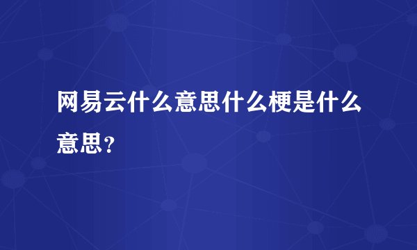 网易云什么意思什么梗是什么意思？