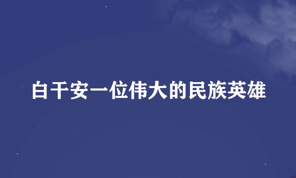 白干安一位伟大的民族英雄