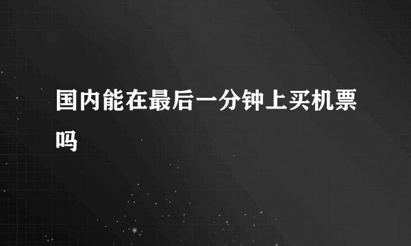 国内能在最后一分钟上买机票吗