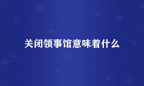 关闭领事馆意味着什么