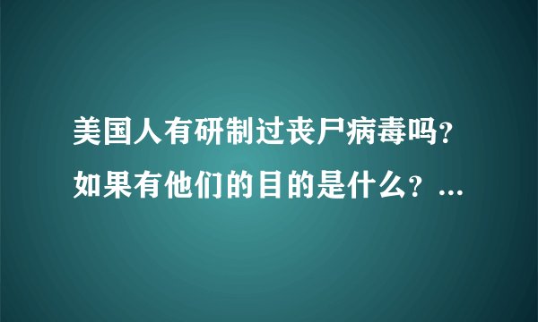 美国人有研制过丧尸病毒吗？如果有他们的目的是什么？美剧中是这样...