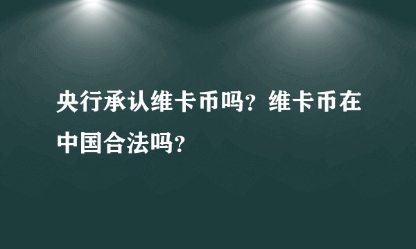 央行承认维卡币吗？维卡币在中国合法吗？