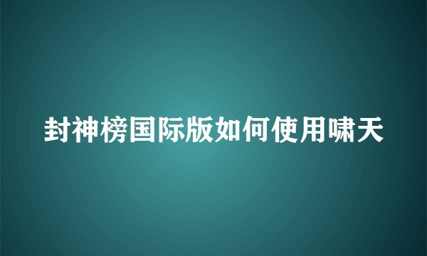 封神榜国际版如何使用啸天