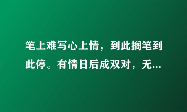 笔上难写心上情，到此搁笔到此停。有情日后成双对，无情日后难相逢。