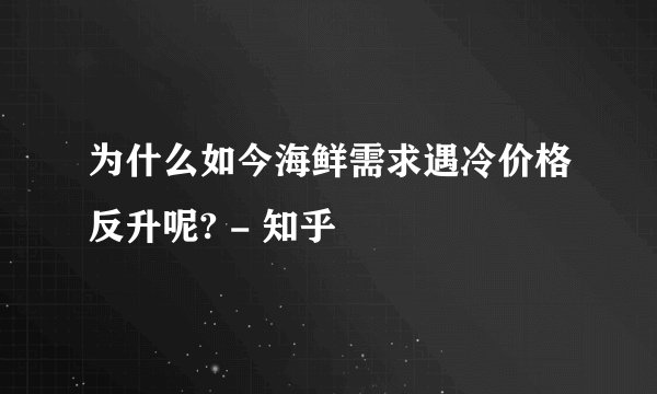 为什么如今海鲜需求遇冷价格反升呢? - 知乎