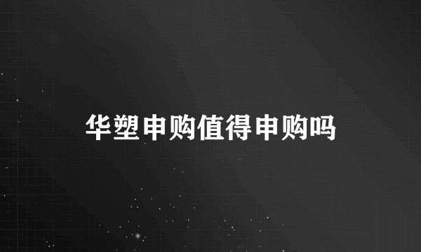 华塑申购值得申购吗