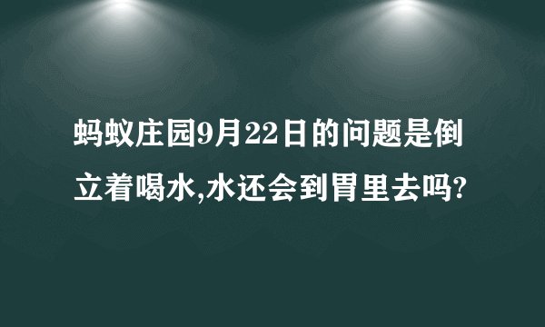蚂蚁庄园9月22日的问题是倒立着喝水,水还会到胃里去吗?