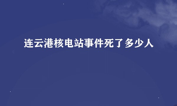 连云港核电站事件死了多少人