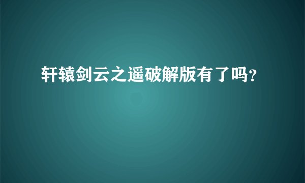 轩辕剑云之遥破解版有了吗？
