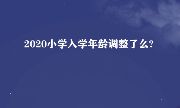 2020小学入学年龄调整了么?