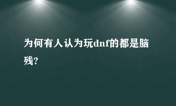 为何有人认为玩dnf的都是脑残?