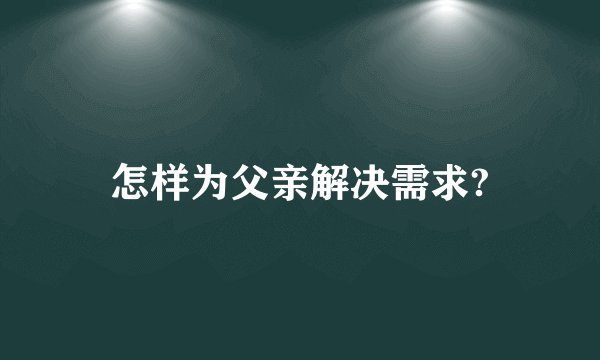 怎样为父亲解决需求?