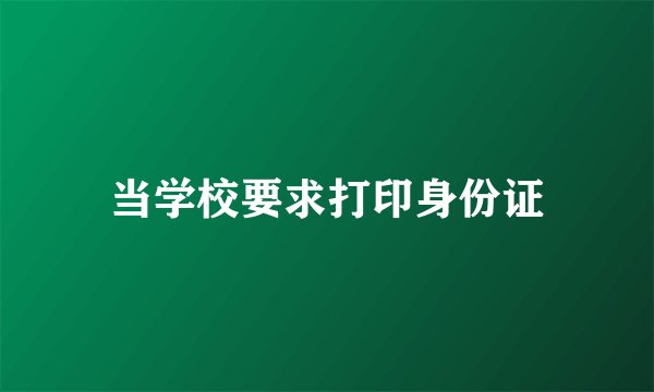 当学校要求打印身份证