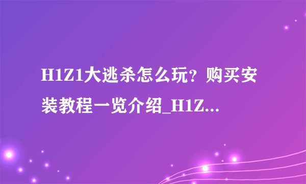 H1Z1大逃杀怎么玩？购买安装教程一览介绍_H1Z1大逃杀怎么玩？购买安装教程一览是什么