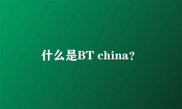 什么是BT china?