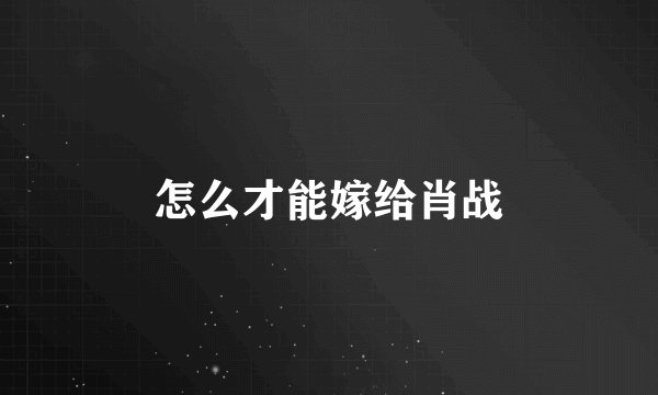 怎么才能嫁给肖战