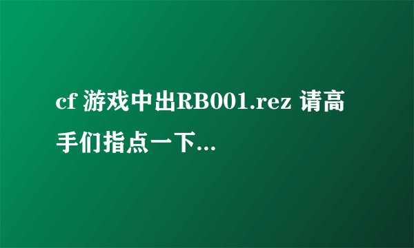 cf 游戏中出RB001.rez 请高手们指点一下怎摸办 谢谢