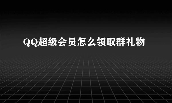 QQ超级会员怎么领取群礼物