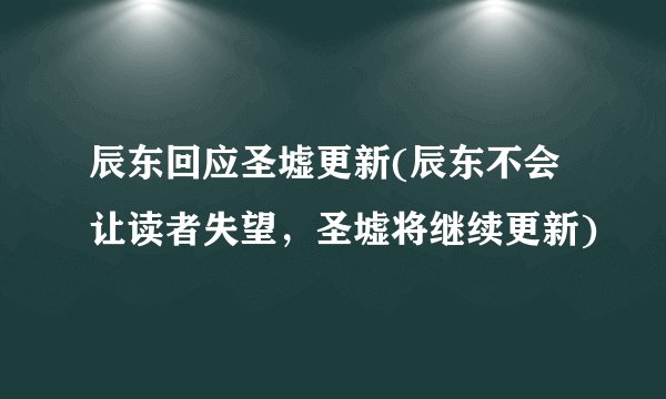辰东回应圣墟更新(辰东不会让读者失望，圣墟将继续更新)