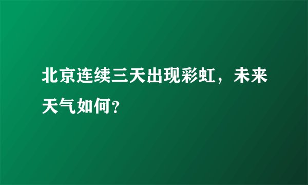 北京连续三天出现彩虹，未来天气如何？