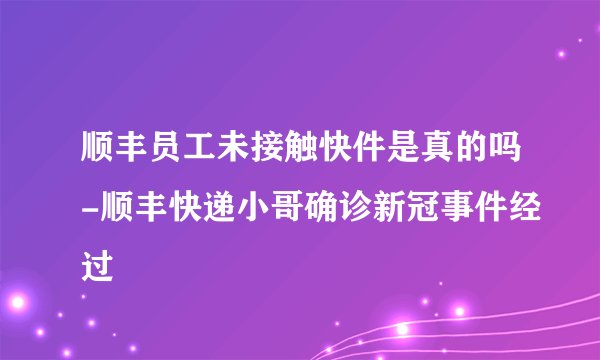 顺丰员工未接触快件是真的吗-顺丰快递小哥确诊新冠事件经过