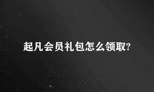 起凡会员礼包怎么领取?