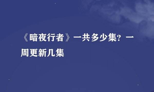 《暗夜行者》一共多少集？一周更新几集