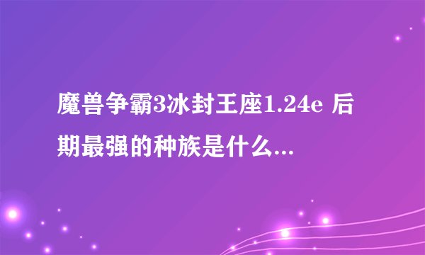 魔兽争霸3冰封王座1.24e 后期最强的种族是什么？在无限金钱的情况下