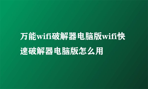 万能wifi破解器电脑版wifi快速破解器电脑版怎么用