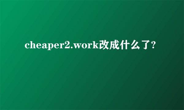 cheaper2.work改成什么了?