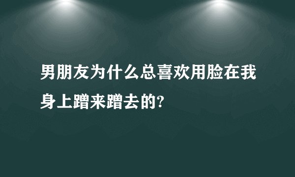 男朋友为什么总喜欢用脸在我身上蹭来蹭去的?