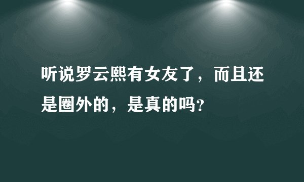 听说罗云熙有女友了，而且还是圈外的，是真的吗？