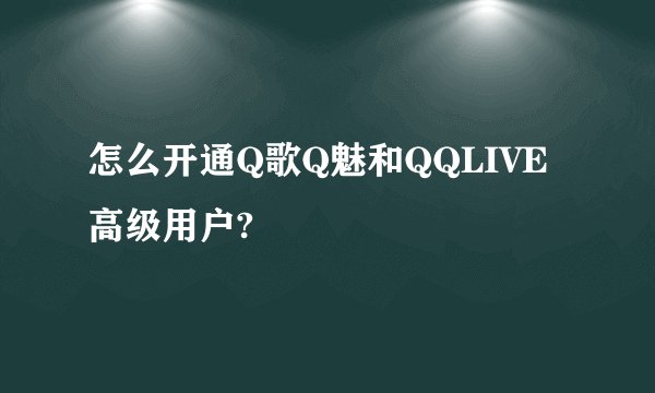 怎么开通Q歌Q魅和QQLIVE高级用户?
