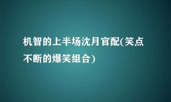 机智的上半场沈月官配(笑点不断的爆笑组合)