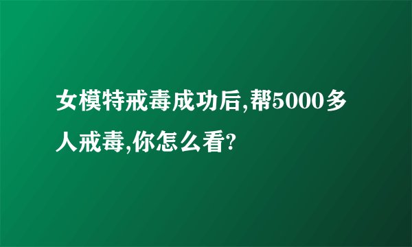 女模特戒毒成功后,帮5000多人戒毒,你怎么看?