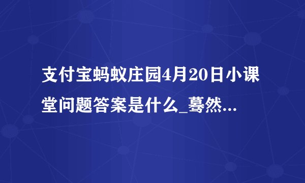 支付宝蚂蚁庄园4月20日小课堂问题答案是什么_蓦然回首那人却在灯火阑珊处”中阑珊是指灯火