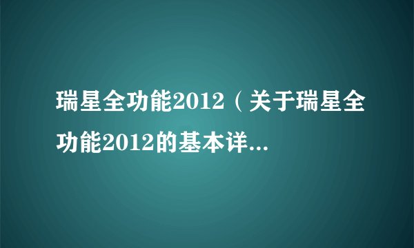 瑞星全功能2012(关于瑞星全功能2012的基本详情介绍)