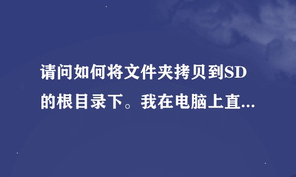 请问如何将文件夹拷贝到SD的根目录下。我在电脑上直接复制过去好像不行啊，我的机子是c8500