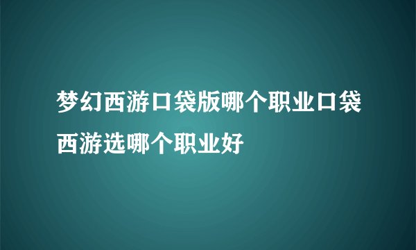 梦幻西游口袋版哪个职业口袋西游选哪个职业好