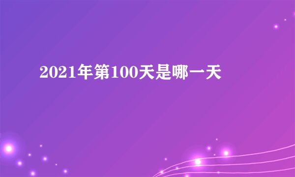 2021年第100天是哪一天
