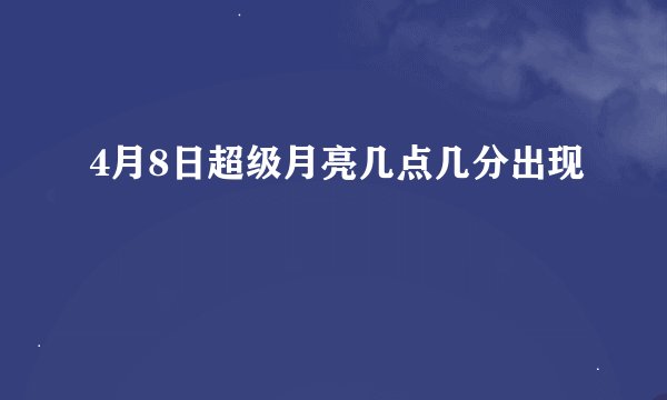 4月8日超级月亮几点几分出现