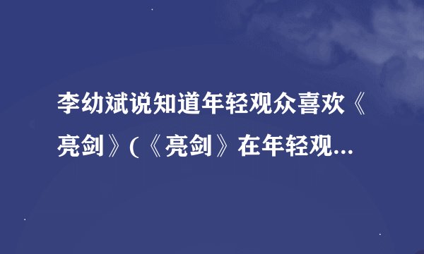 李幼斌说知道年轻观众喜欢《亮剑》(《亮剑》在年轻观众中的影响力与魅力)