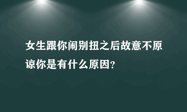女生跟你闹别扭之后故意不原谅你是有什么原因？