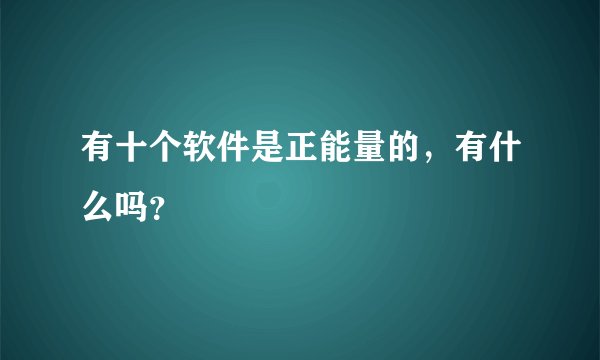 有十个软件是正能量的，有什么吗？