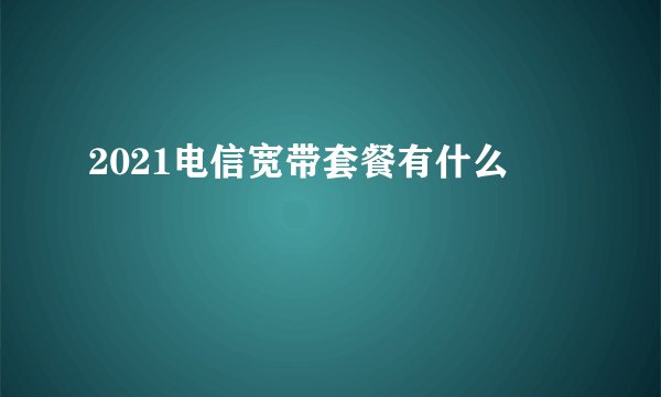 2021电信宽带套餐有什么