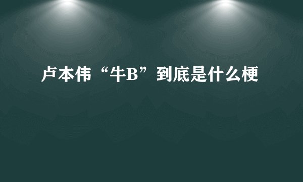 卢本伟“牛B”到底是什么梗