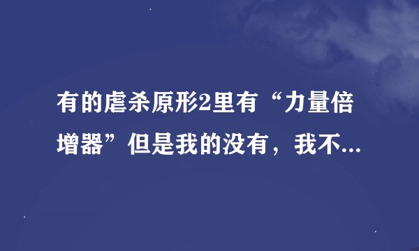 有的虐杀原形2里有“力量倍增器”但是我的没有，我不知道怎么弄。