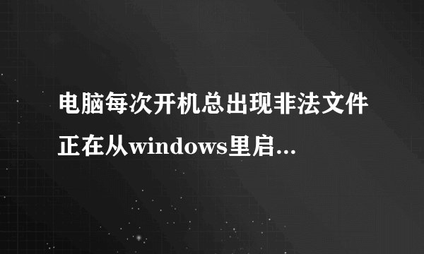 电脑每次开机总出现非法文件正在从windows里启动，求助怎样才能消去这个非法文件？