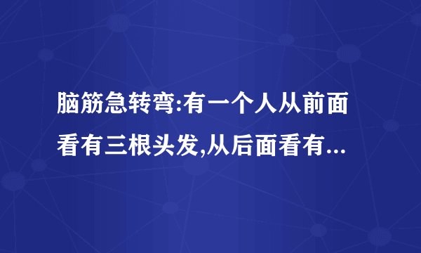 脑筋急转弯:有一个人从前面看有三根头发,从后面看有两根头发,究竟有几...