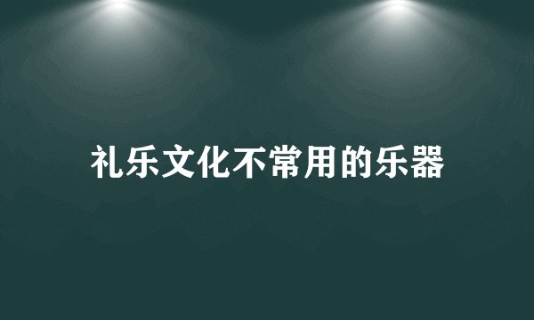 礼乐文化不常用的乐器